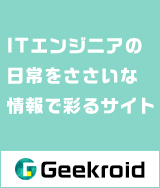Geekroid-ギークロイド（仮）｜ITエンジニアの日常をささいな情報で彩るコラム